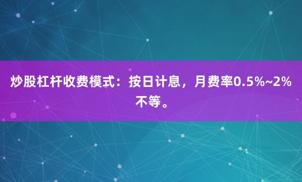 炒股杠杆收费模式：按日计息，月费率0.5%~2%不等。