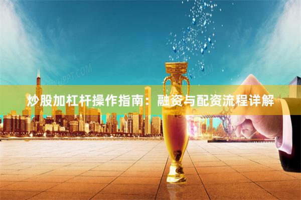 炒股加杠杆操作指南：融资与配资流程详解