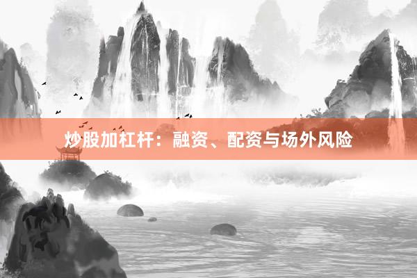 炒股加杠杆：融资、配资与场外风险