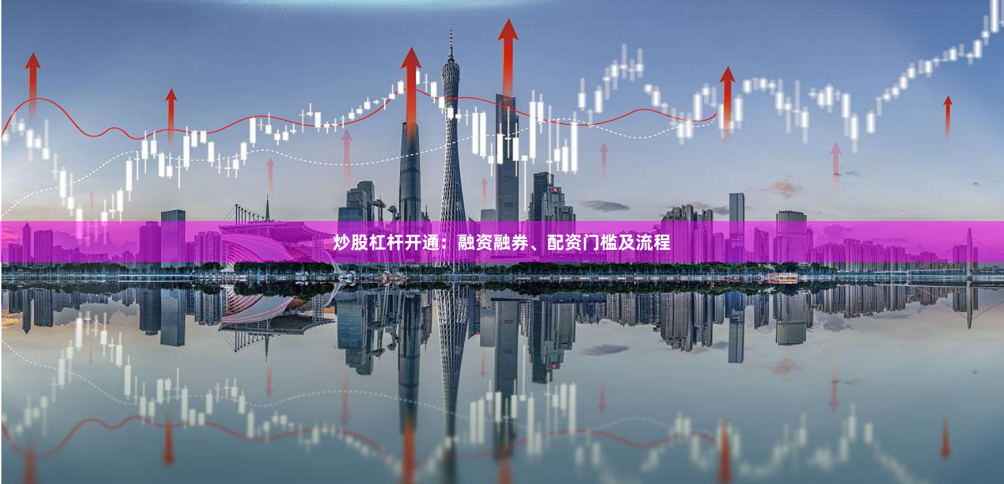 炒股杠杆开通：融资融券、配资门槛及流程