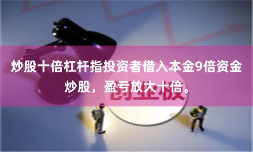 炒股十倍杠杆指投资者借入本金9倍资金炒股，盈亏放大十倍。
