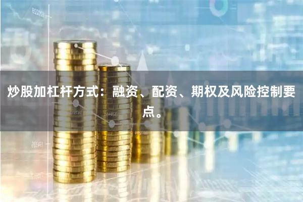 炒股加杠杆方式：融资、配资、期权及风险控制要点。