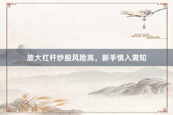 放大杠杆炒股风险高，新手慎入需知