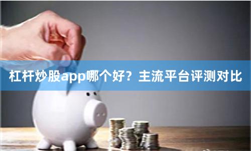 杠杆炒股app哪个好？主流平台评测对比