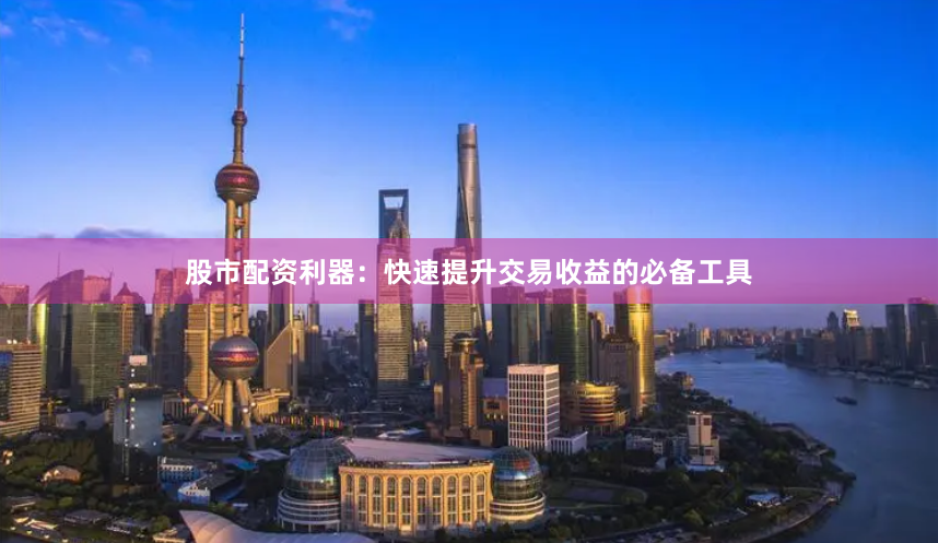 股市配资利器：快速提升交易收益的必备工具