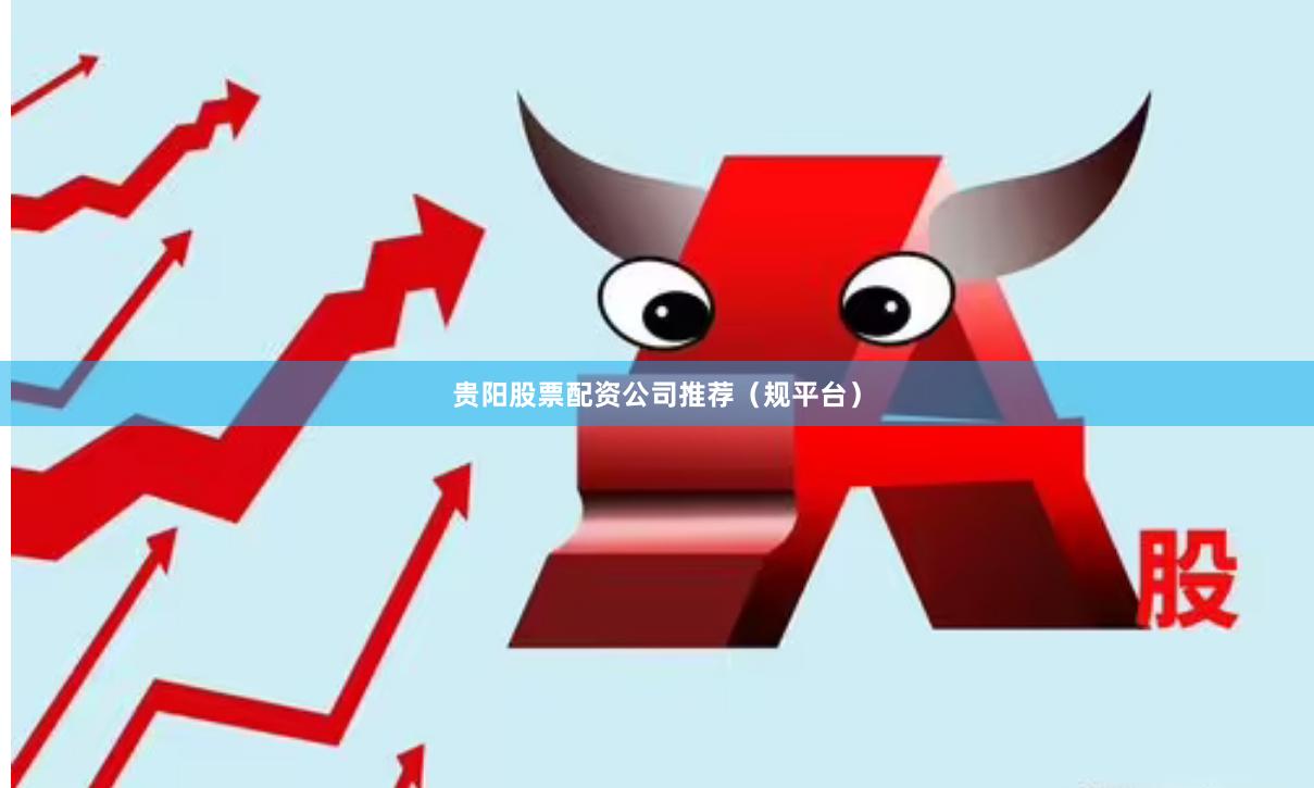 贵阳股票配资公司推荐（规平台）